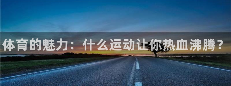 MK体育官方正版app娱乐平台：体育的魅力：什么运动