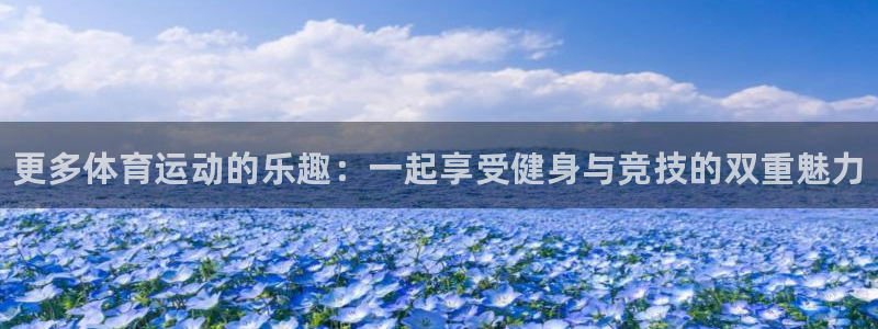 MK体育官方正版app集团官网网址：更多体育运动的乐