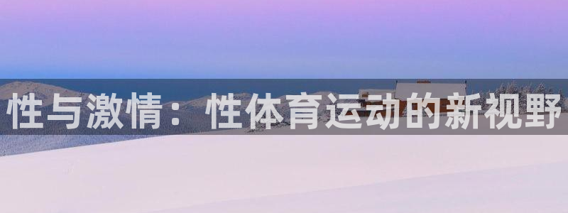 注册MK体育官方正版app：性与激情：性体育运动的新