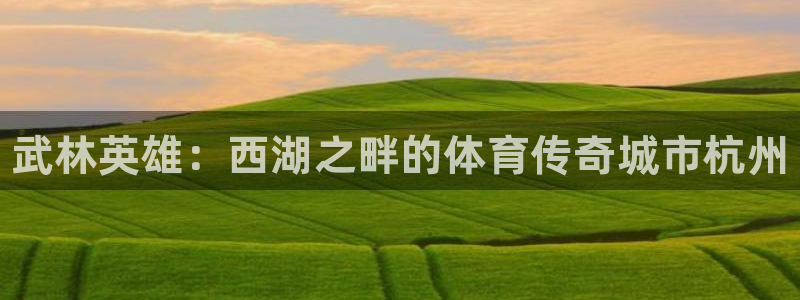 MK体育官网下载开户：武林英雄：西湖之畔的体育传奇城