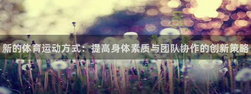 MK体育官方正版app官方：新的体育运动方式：提高身体素质与