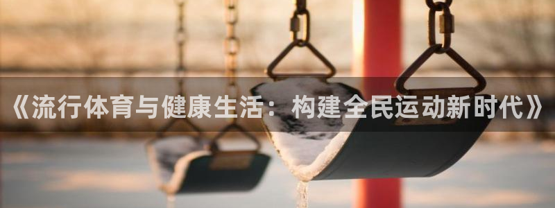 MK体育官网下载招商电话：《流行体育与健康生活：构建全民运动