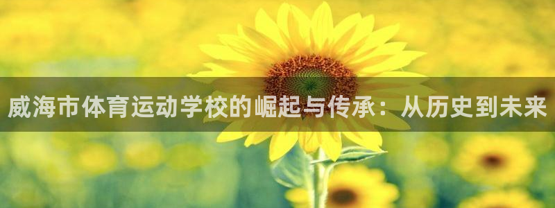 MK体育官方正版app娱乐平台：威海市体育运动学校的