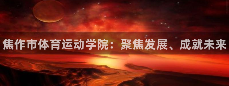 MK体育官网下载招商电话号码是多少啊：焦作市体育运动学院：聚
