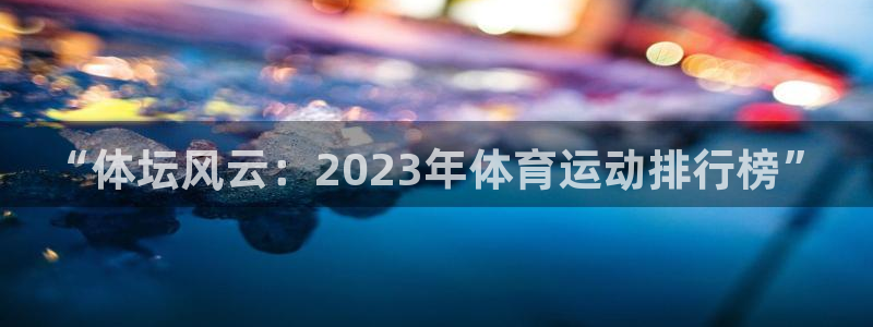 MK体育官方正版app科技：“体坛风云：2023年体