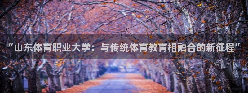 MK体育官网下载平台是正规平台吗：“山东体育职业大学