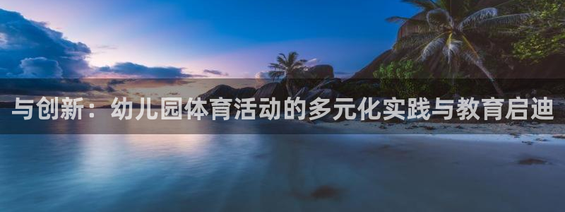 MK体育官网下载招商电话号码是多少：与创新：幼儿园体