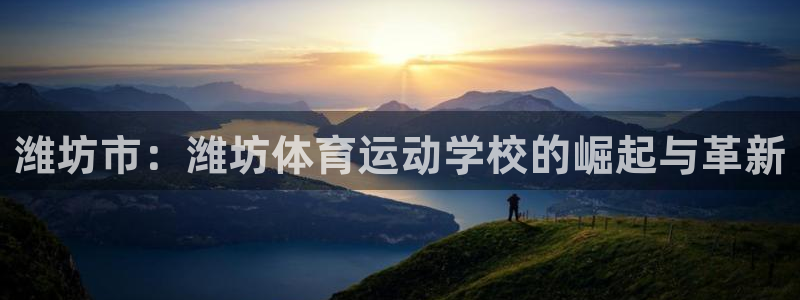 MK体育官方正版app官方：潍坊市：潍坊体育运动学校的崛起与