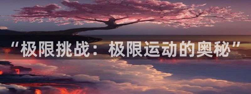 mk体育提现多久到账啊：“极限挑战：极限运动的奥秘”