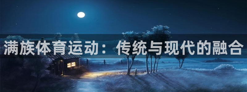  mk体育系列平台有哪些：满族体育运动：传统与现代的融合