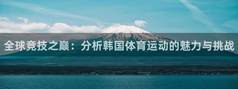 mk体育平台怎么样：全球竞技之巅：分析韩国体育运动的魅力与挑